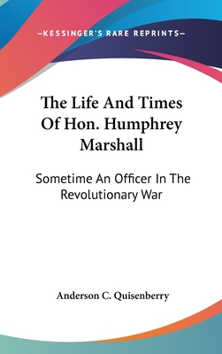 The Life And Times Of Hon. Humphrey Marshall: Sometime An Officer In The Revolutionary War - Quisenberry, Anderson C