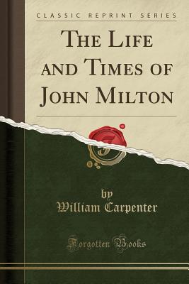 The Life and Times of John Milton (Classic Reprint) - Carpenter, William