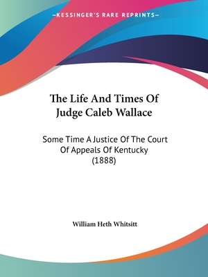 The Life And Times Of Judge Caleb Wallace: Some Time A Justice Of The Court Of Appeals Of Kentucky (1888) - Whitsitt, William Heth