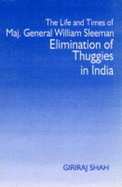 The Life and Times of Major Genaral William Sleeman: Elimination of Thuggies in India - Shah, Giriraj