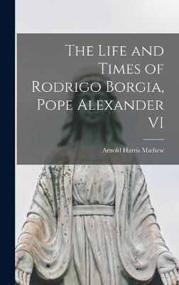 The Life and Times of Rodrigo Borgia, Pope Alexander VI - Mathew, Arnold Harris