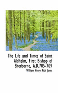 The Life and Times of Saint Aldhelm, First Bishop of Sherborne, A.D.705-709