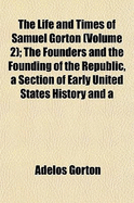 The Life and Times of Samuel Gorton (Volume 2); The Founders and the Founding of the Republic, a Section of Early United States History and a