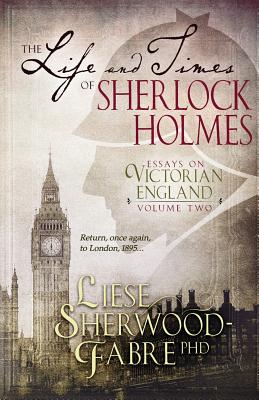 The Life and Times of Sherlock Holmes: Essays on Victorian England, Volume Two - Sherwood-Fabre, Liese