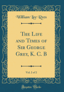 The Life and Times of Sir George Grey, K. C. B, Vol. 2 of 2 (Classic Reprint)