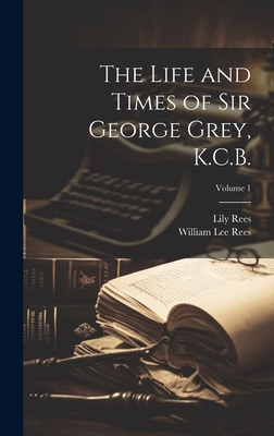 The Life and Times of Sir George Grey, K.C.B.; Volume 1 - Rees, William Lee 1836-, and Rees, Lily