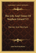 The Life and Times of Stephen Girard V2: Mariner and Merchant