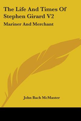 The Life And Times Of Stephen Girard V2: Mariner And Merchant - McMaster, John Bach