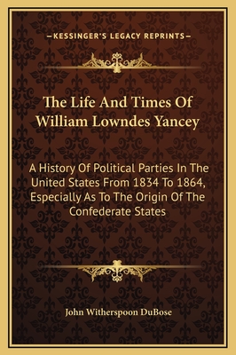 The Life and Times of William Lowndes Yancey: A History of Political Parties in the United States from 1834 to 1864, Especially as to the Origin of the Confederate States - Dubose, John Witherspoon