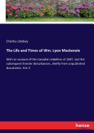 The Life and Times of Wm. Lyon Mackenzie: With an account of the Canadian rebellion of 1837, and the subsequent frontier disturbances, chiefly from unpublished documents. Vol. 2