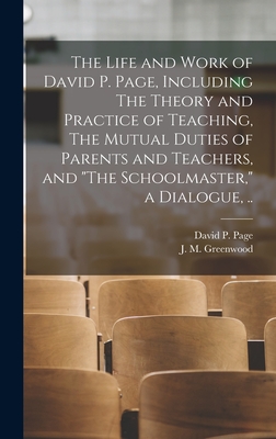 The Life and Work of David P. Page, Including The Theory and Practice of Teaching, The Mutual Duties of Parents and Teachers, and "The Schoolmaster," a Dialogue, .. - Page, David P (David Perkins) 1810- (Creator), and Greenwood, J M (James Mickleborough) (Creator)