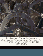 The Life and Work of James A. Garfield ...: Embracing an Account of the Scenes and Incidents of His Boyhood