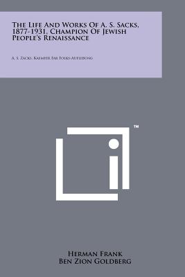 The Life and Works of A. S. Sacks, 1877-1931, Champion of Jewish People's Renaissance: A. S. Zacks, Kaemfer Far Folks-Auflebung - Frank, Herman, and Goldberg, Ben Zion (Foreword by)