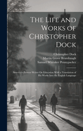 The Life and Works of Christopher Dock: America's Pioneer Writer On Education With a Translation of His Works Into the English Language