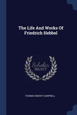 The Life And Works Of Friedrich Hebbel - Campbell, Thomas Moody