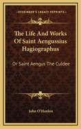 The Life and Works of Saint Aengussius Hagiographus: Or Saint Aengus the Culdee