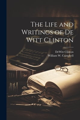 The Life and Writings of De Witt Clinton - Campbell, William W, and Clinton, DeWitt