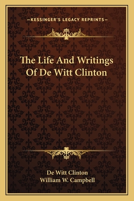 The Life and Writings of de Witt Clinton - Clinton, De Witt, and Campbell, William W, MD