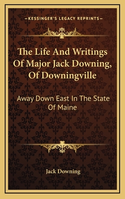 The Life and Writings of Major Jack Downing, of Downingville: Away Down East in the State of Maine - Downing, Jack