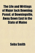 The Life and Writings of Major Jack Downing: Pseud. of Downingville, Away Down East in the State of Maine - Smith, Seba