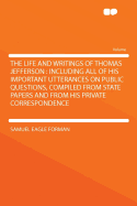 The Life and Writings of Thomas Jefferson: Including All of His Important Utterances on Public Questions, Compiled from State Papers and from His Private Correspondence