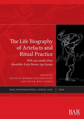 The Life Biography of Artefacts and Ritual Practice: With case studies from Mesolithic-Early Bronze Age Europe - Bjrnevad-Ahlqvist, Mathias (Editor), and Bye-Jensen, Peter (Editor), and Pollard, Joshua (Foreword by)