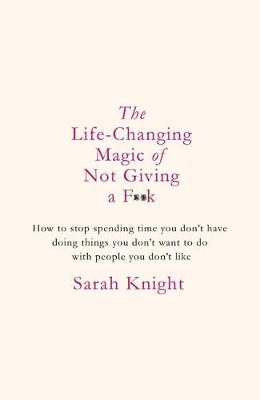 The Life-Changing Magic of Not Giving a F**k: How to Stop Spending Time You Don't Have Doing Things You Don't Want to Do with People You Don't Like - Knight, Sarah