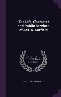 The Life, Character and Public Services of Jas. A. Garfield - Riddle, Albert Gallatin