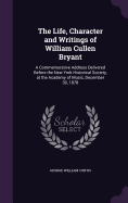 The Life, Character and Writings of William Cullen Bryant: A Commemorative Address Delivered Before the New York Historical Society, at the Academy of Music, December 30, 1878