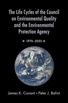The Life Cycles of the Council on Environmental Quality and the Environmental Protection Agency: 1970 - 2035 - Conant, James K, and Balint, Peter J