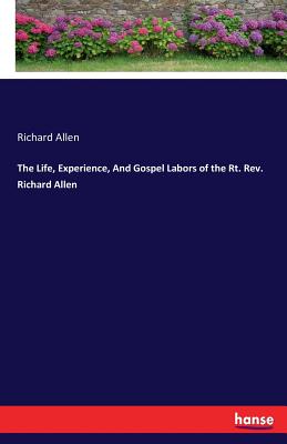 The Life, Experience, And Gospel Labors of the Rt. Rev. Richard Allen - Allen, Richard