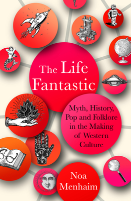 The Life Fantastic: Myth, History, Pop and Folklore in the Making of Western Culture - Menhaim, Noa