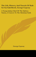 The Life, History, And Travels Of Kah-Ge-Ga-Gah-Bowh, George Copway: A Young Indian Chief Of The Ojebwa Nation, A Convert To The Christian Faith