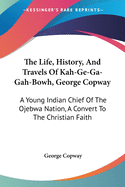 The Life, History, And Travels Of Kah-Ge-Ga-Gah-Bowh, George Copway: A Young Indian Chief Of The Ojebwa Nation, A Convert To The Christian Faith