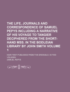 The Life, Journals, and Correspondence of Samuel Pepys, Including a Narrative of His Voyage to Tangier, Deciphered by the REV. J. Smith