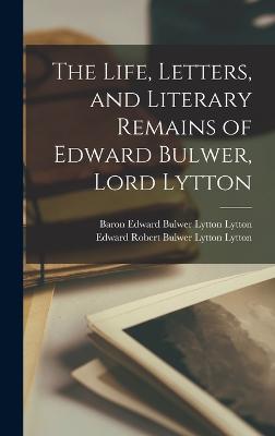 The Life, Letters, and Literary Remains of Edward Bulwer, Lord Lytton - Lytton, Edward Robert Bulwer Lytton, and Lytton, Baron Edward Bulwer Lytton