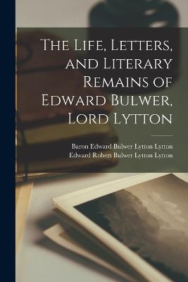 The Life, Letters, and Literary Remains of Edward Bulwer, Lord Lytton - Lytton, Edward Robert Bulwer Lytton, and Lytton, Baron Edward Bulwer Lytton