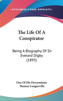 The Life Of A Conspirator: Being A Biography Of Sir Everard Digby (1895) - One of His Descendants, and Longueville, Thomas