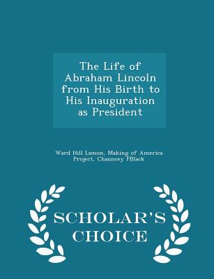 The Life of Abraham Lincoln from His Birth to His Inauguration as President - Scholar's Choice Edition - Lamon, Ward Hill, and Making of America Project, Chauncey Fbla (Creator)