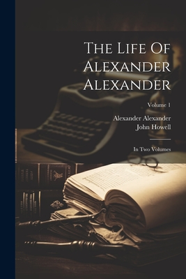 The Life Of Alexander Alexander: In Two Volumes; Volume 1 - Alexander, Alexander, and Howell, John