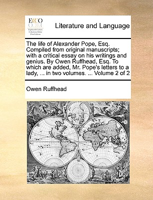 The Life of Alexander Pope, Esq. Compiled from Original Manuscripts; With a Critical Essay on His Writings and Genius. by Owen Ruffhead, Esq. to Which Are Added, Mr. Pope's Letters to a Lady, ... in Two Volumes. ... Volume 2 of 2 - Ruffhead, Owen