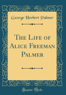 The Life of Alice Freeman Palmer (Classic Reprint)