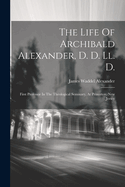 The Life Of Archibald Alexander, D. D. Ll. D.: First Professor In The Theological Seminary, At Princeton, New Jersey