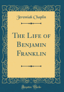 The Life of Benjamin Franklin (Classic Reprint)