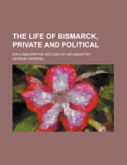 The Life of Bismarck, Private and Political: With Descriptive Notices of His Ancestry