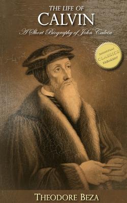 The Life of Calvin: A Short Biography of John Calvin - Beza, Theodore