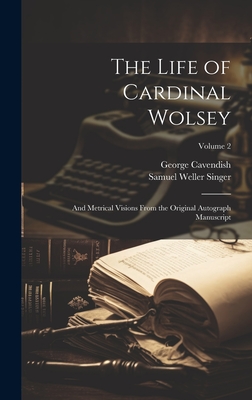 The Life of Cardinal Wolsey: And Metrical Visions From the Original Autograph Manuscript; Volume 2 - Singer, Samuel Weller, and Cavendish, George