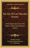 The Life of Carl Theodor Korner: With Selections from His Poems, Tales, and Dramas (1827)