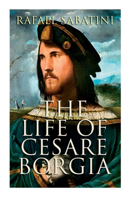 The Life of Cesare Borgia: Biography of the Prince - Sabatini, Rafael