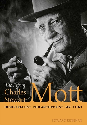 The Life of Charles Stewart Mott: Industrialist, Philanthropist, Mr. Flint - Renehan, Edward
